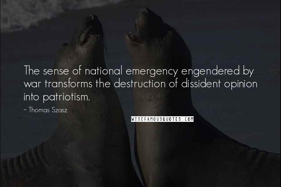 Thomas Szasz Quotes: The sense of national emergency engendered by war transforms the destruction of dissident opinion into patriotism.