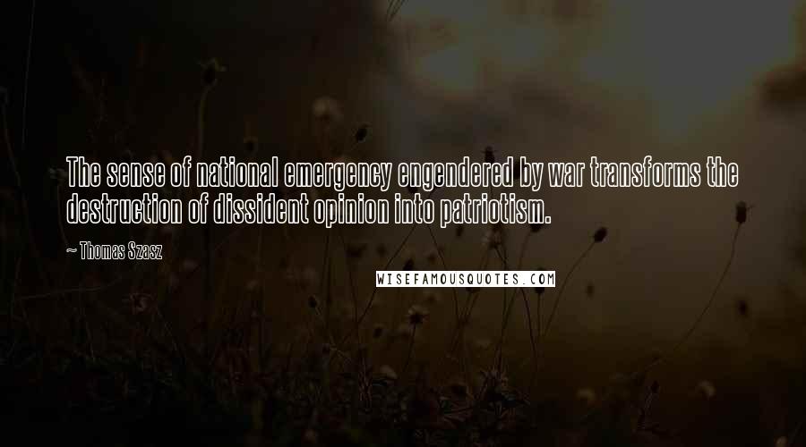 Thomas Szasz Quotes: The sense of national emergency engendered by war transforms the destruction of dissident opinion into patriotism.