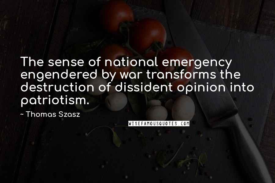 Thomas Szasz Quotes: The sense of national emergency engendered by war transforms the destruction of dissident opinion into patriotism.