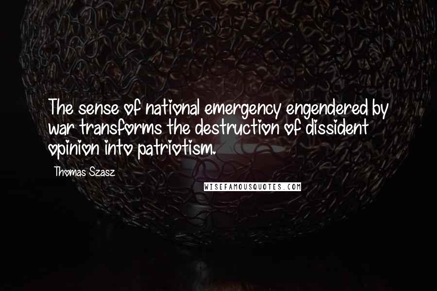 Thomas Szasz Quotes: The sense of national emergency engendered by war transforms the destruction of dissident opinion into patriotism.