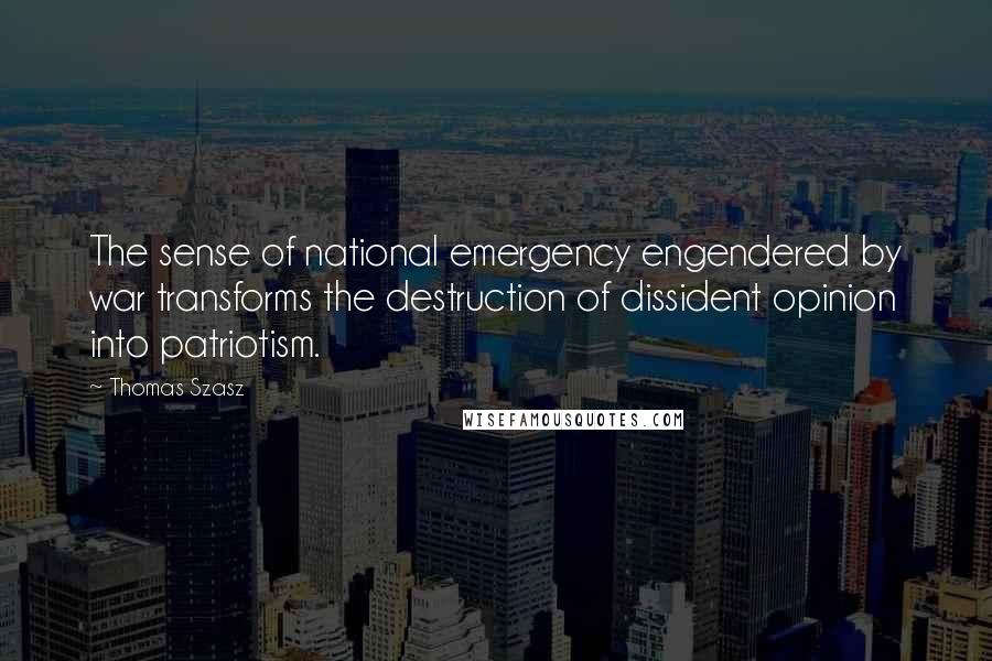 Thomas Szasz Quotes: The sense of national emergency engendered by war transforms the destruction of dissident opinion into patriotism.