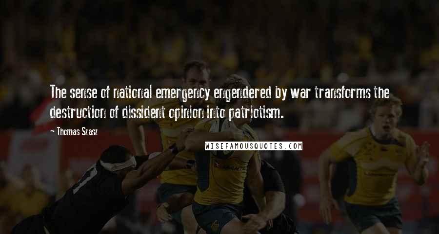 Thomas Szasz Quotes: The sense of national emergency engendered by war transforms the destruction of dissident opinion into patriotism.