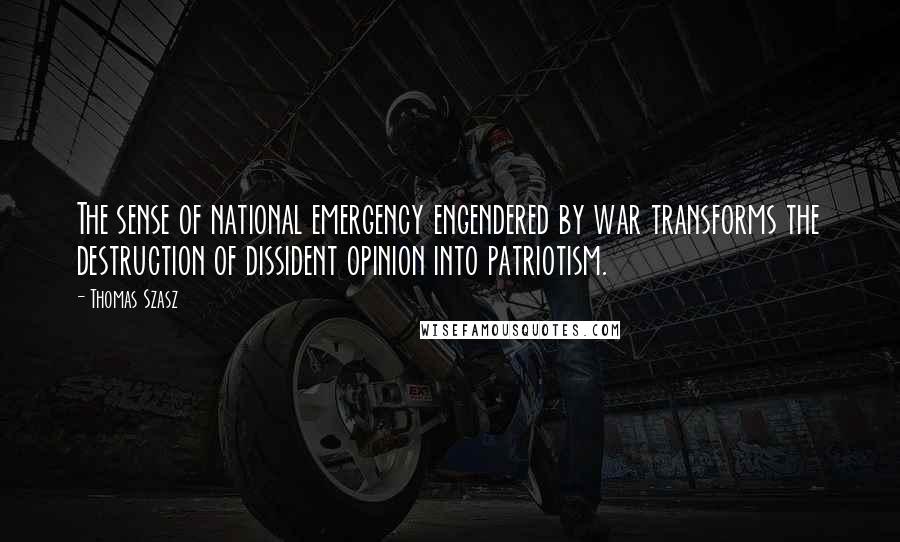 Thomas Szasz Quotes: The sense of national emergency engendered by war transforms the destruction of dissident opinion into patriotism.