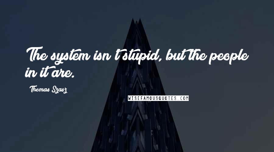 Thomas Szasz Quotes: The system isn't stupid, but the people in it are.