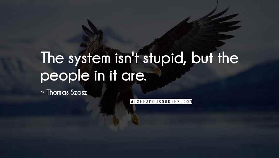 Thomas Szasz Quotes: The system isn't stupid, but the people in it are.
