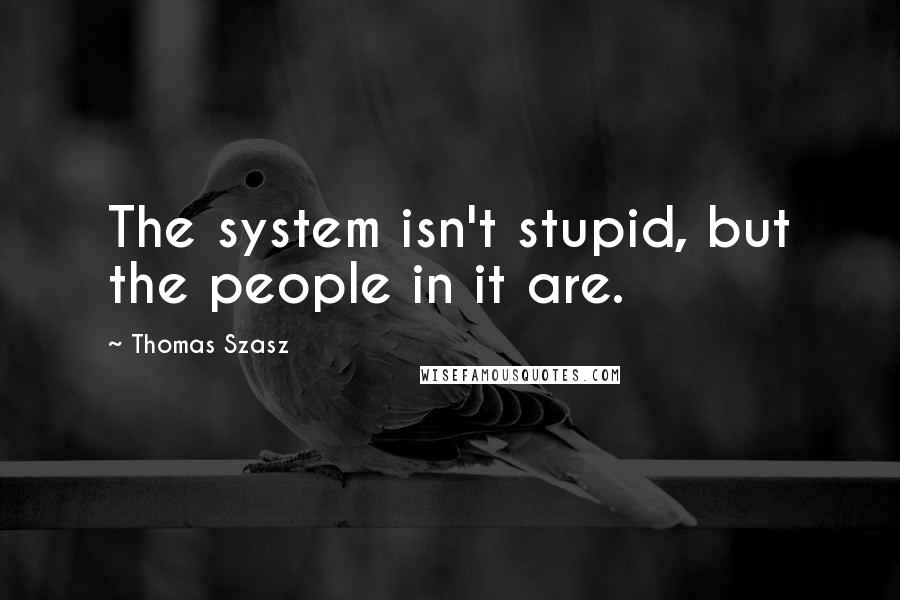Thomas Szasz Quotes: The system isn't stupid, but the people in it are.