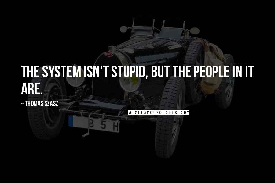 Thomas Szasz Quotes: The system isn't stupid, but the people in it are.