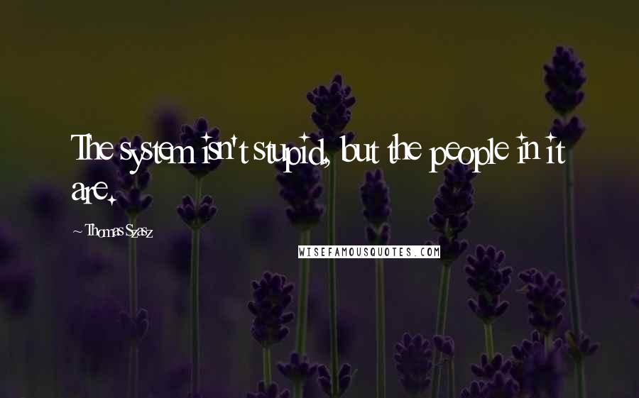 Thomas Szasz Quotes: The system isn't stupid, but the people in it are.