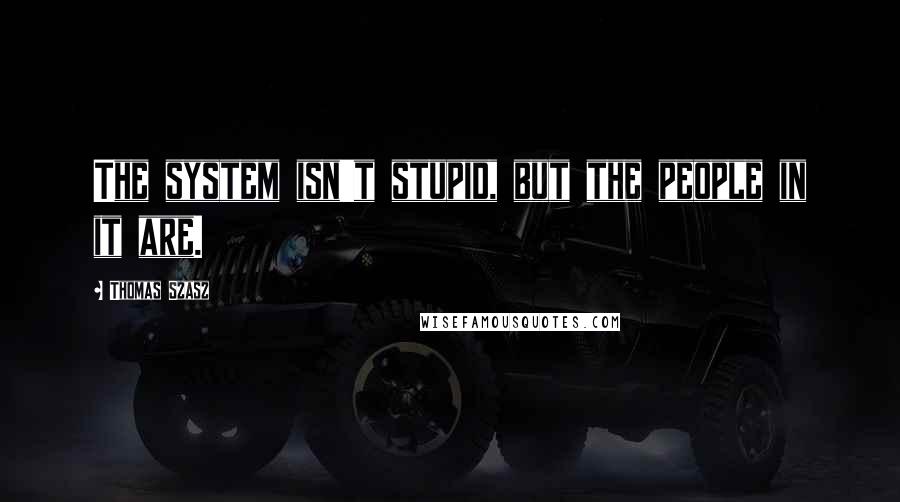 Thomas Szasz Quotes: The system isn't stupid, but the people in it are.