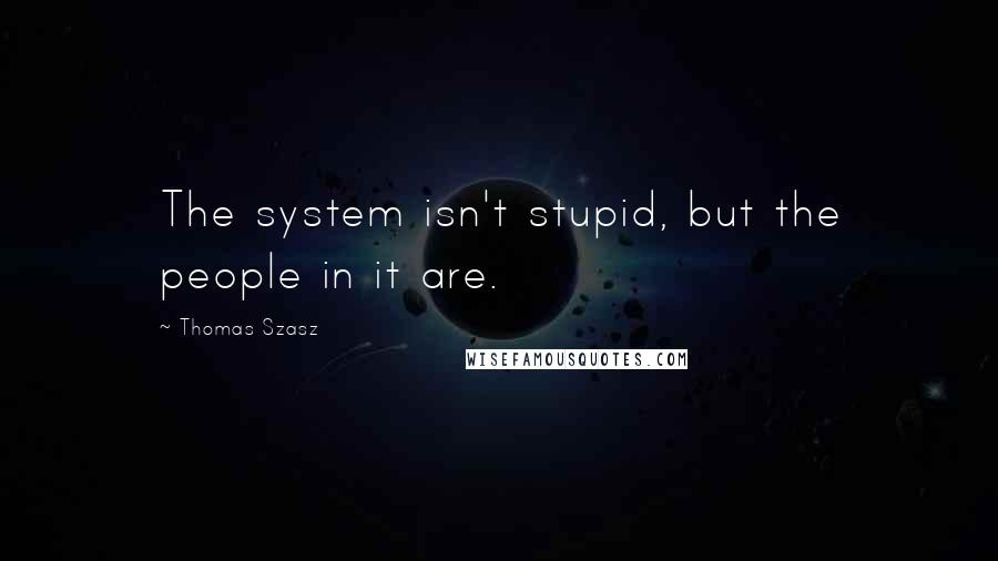 Thomas Szasz Quotes: The system isn't stupid, but the people in it are.