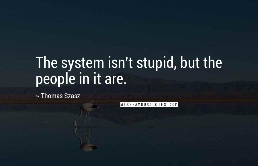 Thomas Szasz Quotes: The system isn't stupid, but the people in it are.