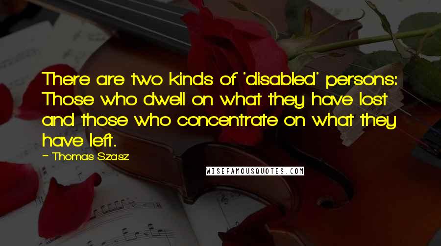 Thomas Szasz Quotes: There are two kinds of 'disabled' persons: Those who dwell on what they have lost and those who concentrate on what they have left.