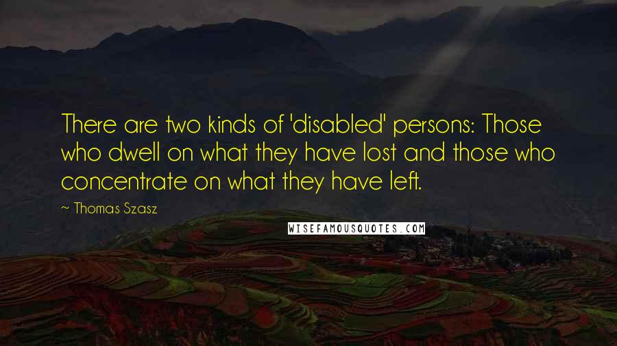 Thomas Szasz Quotes: There are two kinds of 'disabled' persons: Those who dwell on what they have lost and those who concentrate on what they have left.