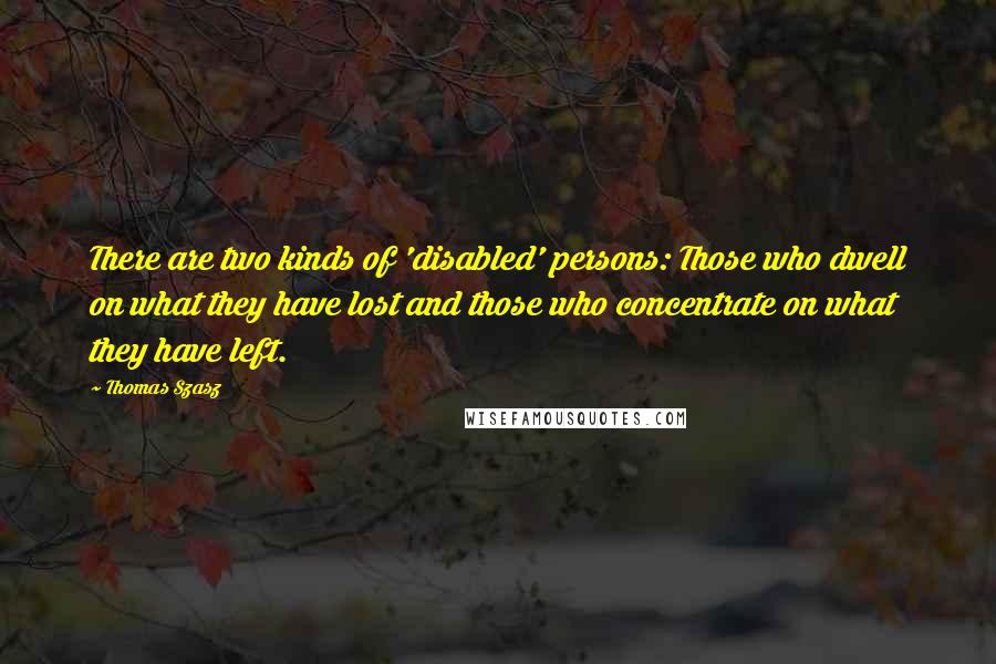 Thomas Szasz Quotes: There are two kinds of 'disabled' persons: Those who dwell on what they have lost and those who concentrate on what they have left.