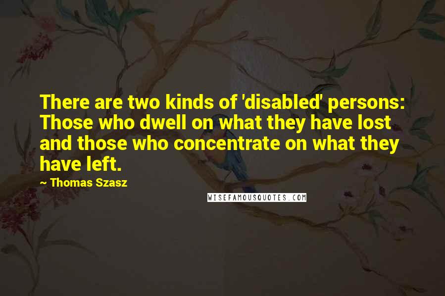 Thomas Szasz Quotes: There are two kinds of 'disabled' persons: Those who dwell on what they have lost and those who concentrate on what they have left.