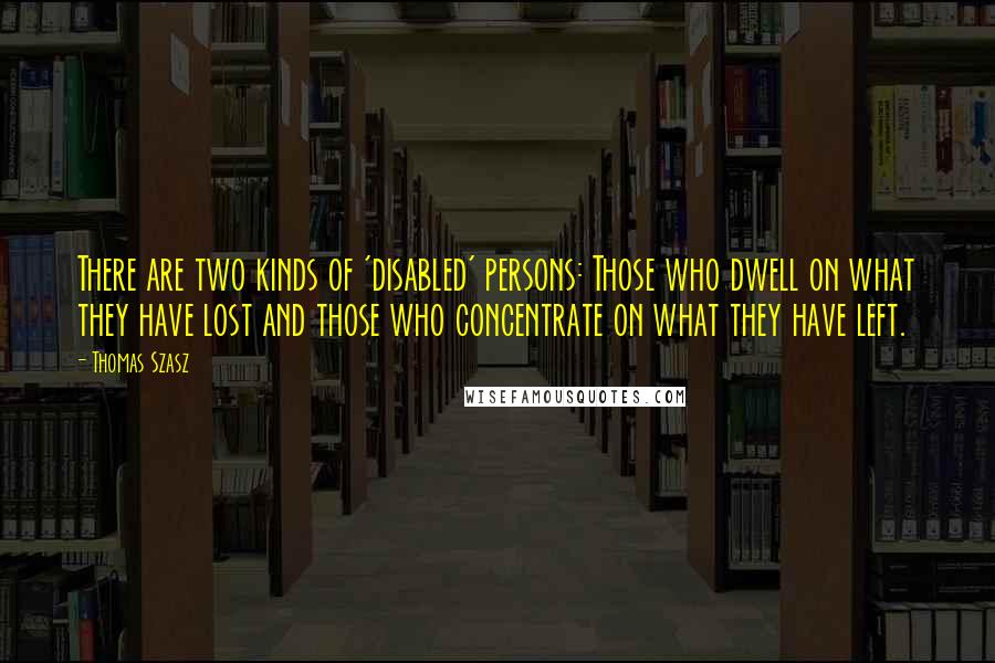 Thomas Szasz Quotes: There are two kinds of 'disabled' persons: Those who dwell on what they have lost and those who concentrate on what they have left.