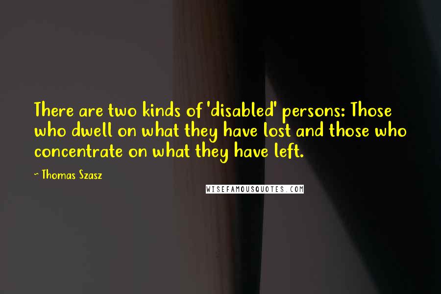 Thomas Szasz Quotes: There are two kinds of 'disabled' persons: Those who dwell on what they have lost and those who concentrate on what they have left.