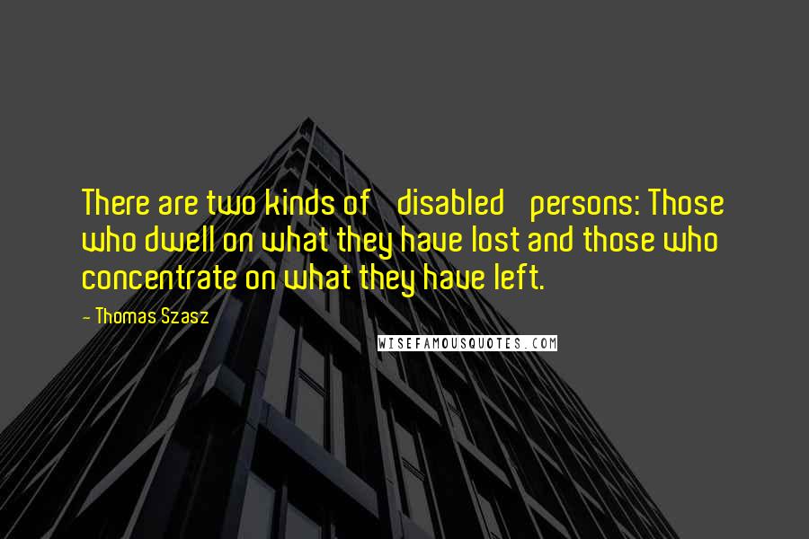 Thomas Szasz Quotes: There are two kinds of 'disabled' persons: Those who dwell on what they have lost and those who concentrate on what they have left.