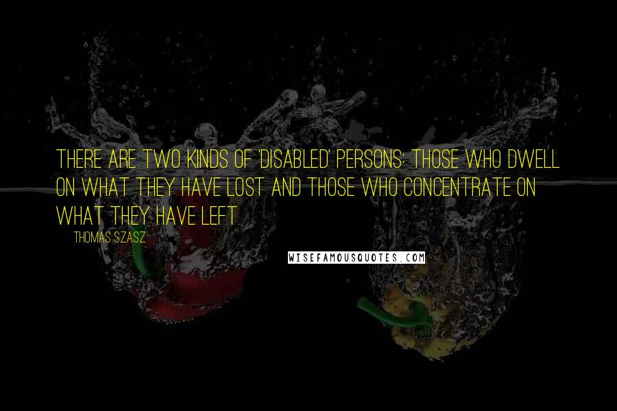 Thomas Szasz Quotes: There are two kinds of 'disabled' persons: Those who dwell on what they have lost and those who concentrate on what they have left.