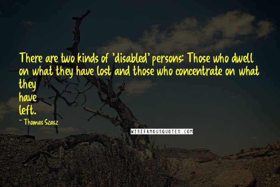 Thomas Szasz Quotes: There are two kinds of 'disabled' persons: Those who dwell on what they have lost and those who concentrate on what they have left.