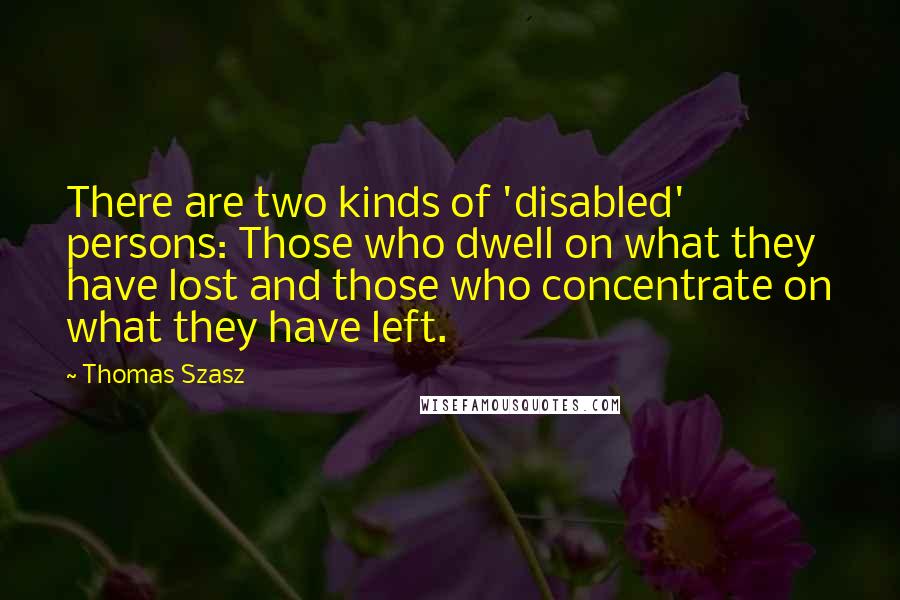 Thomas Szasz Quotes: There are two kinds of 'disabled' persons: Those who dwell on what they have lost and those who concentrate on what they have left.