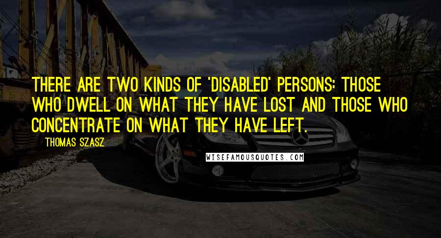 Thomas Szasz Quotes: There are two kinds of 'disabled' persons: Those who dwell on what they have lost and those who concentrate on what they have left.