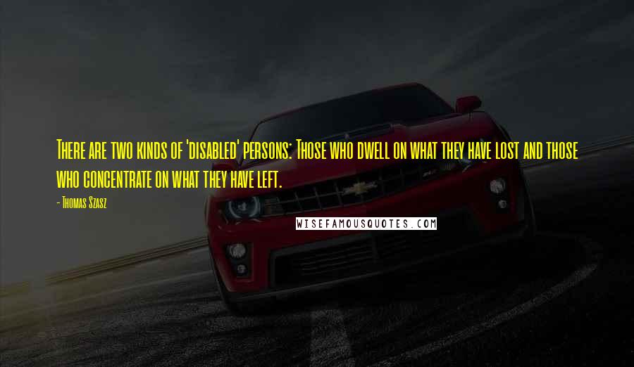 Thomas Szasz Quotes: There are two kinds of 'disabled' persons: Those who dwell on what they have lost and those who concentrate on what they have left.