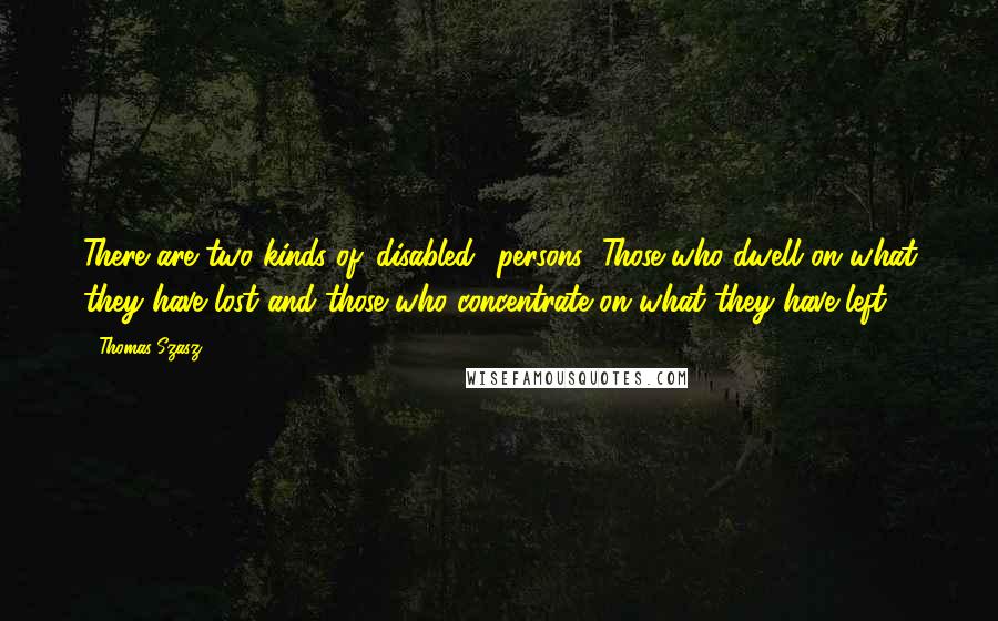 Thomas Szasz Quotes: There are two kinds of 'disabled' persons: Those who dwell on what they have lost and those who concentrate on what they have left.