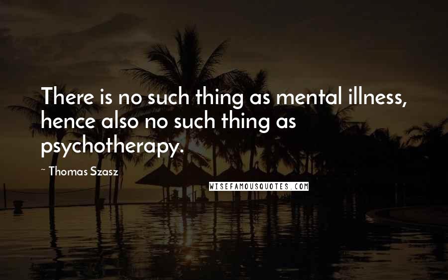 Thomas Szasz Quotes: There is no such thing as mental illness, hence also no such thing as psychotherapy.