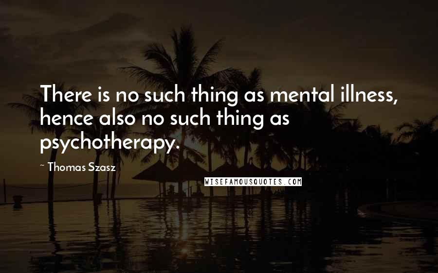 Thomas Szasz Quotes: There is no such thing as mental illness, hence also no such thing as psychotherapy.