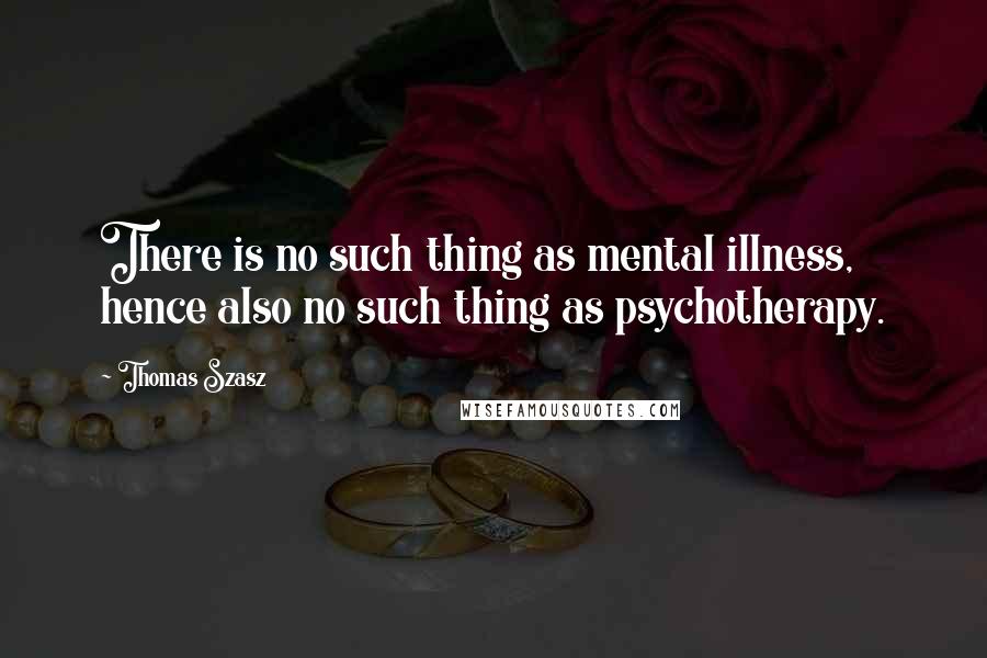 Thomas Szasz Quotes: There is no such thing as mental illness, hence also no such thing as psychotherapy.