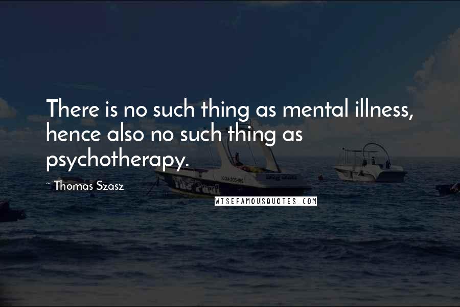 Thomas Szasz Quotes: There is no such thing as mental illness, hence also no such thing as psychotherapy.