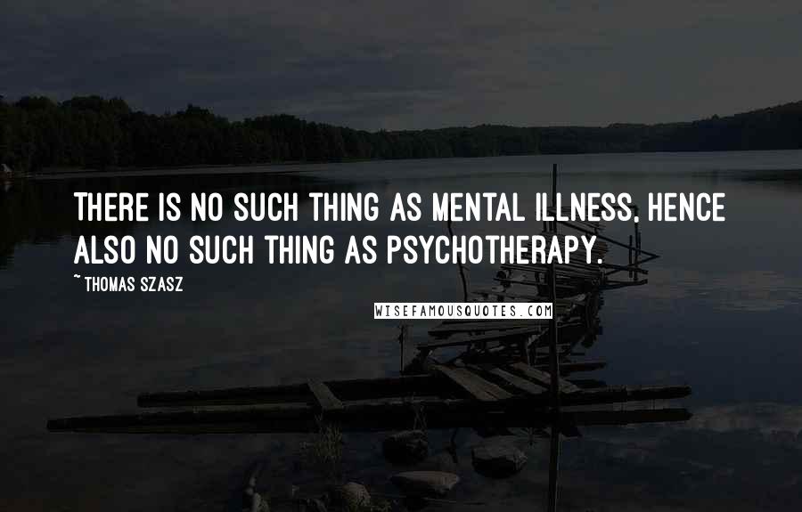 Thomas Szasz Quotes: There is no such thing as mental illness, hence also no such thing as psychotherapy.