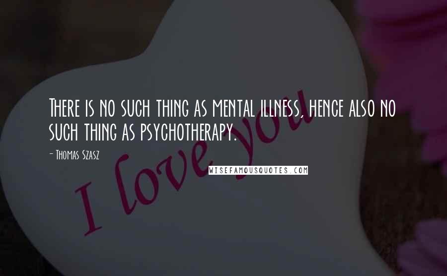 Thomas Szasz Quotes: There is no such thing as mental illness, hence also no such thing as psychotherapy.