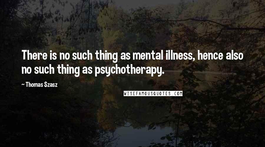 Thomas Szasz Quotes: There is no such thing as mental illness, hence also no such thing as psychotherapy.