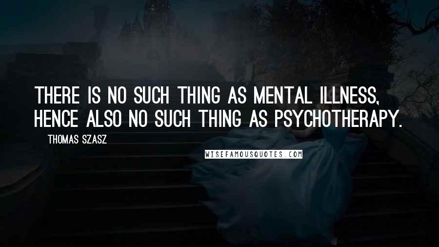 Thomas Szasz Quotes: There is no such thing as mental illness, hence also no such thing as psychotherapy.