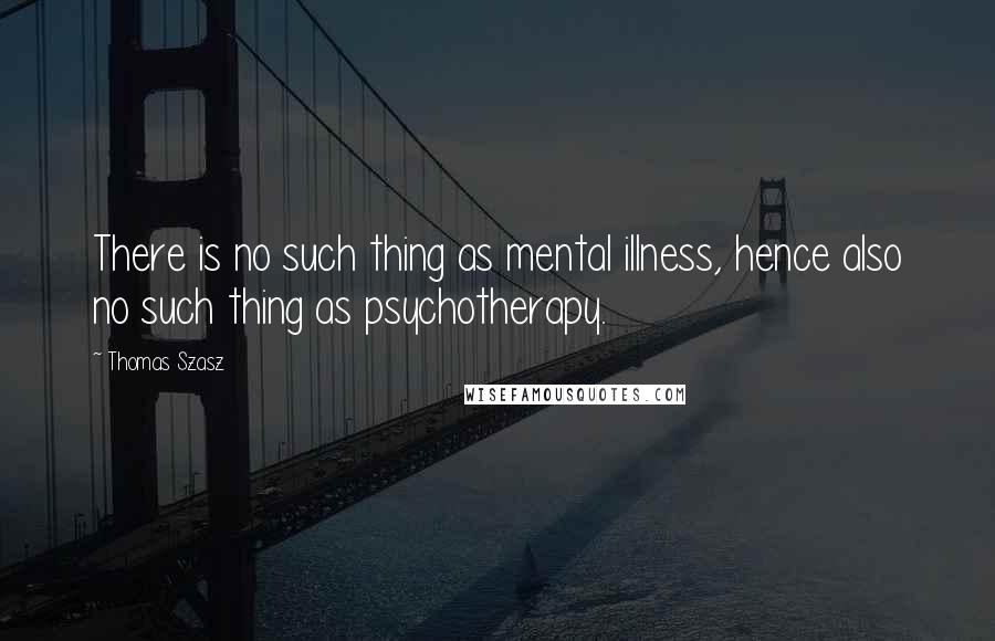 Thomas Szasz Quotes: There is no such thing as mental illness, hence also no such thing as psychotherapy.