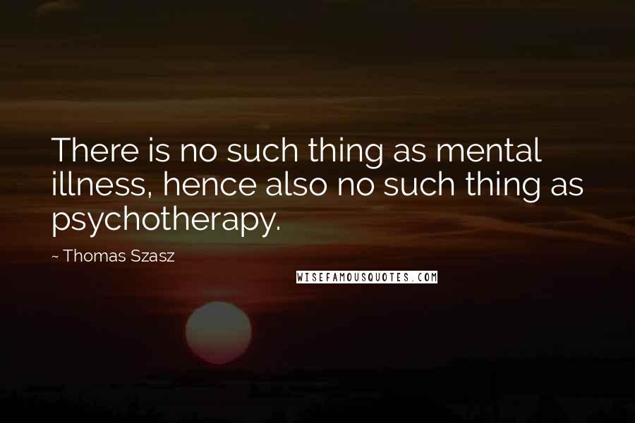 Thomas Szasz Quotes: There is no such thing as mental illness, hence also no such thing as psychotherapy.