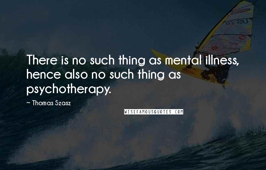 Thomas Szasz Quotes: There is no such thing as mental illness, hence also no such thing as psychotherapy.