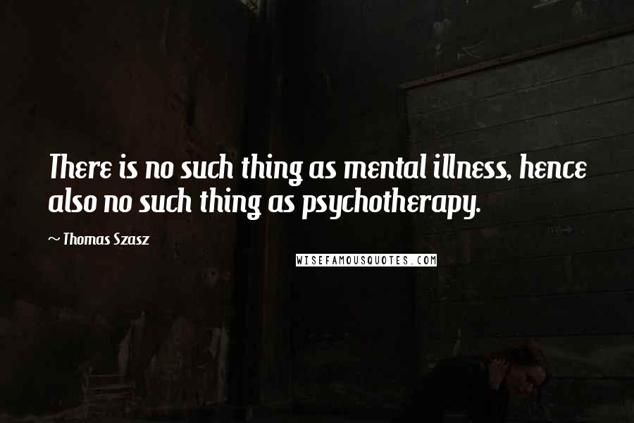 Thomas Szasz Quotes: There is no such thing as mental illness, hence also no such thing as psychotherapy.