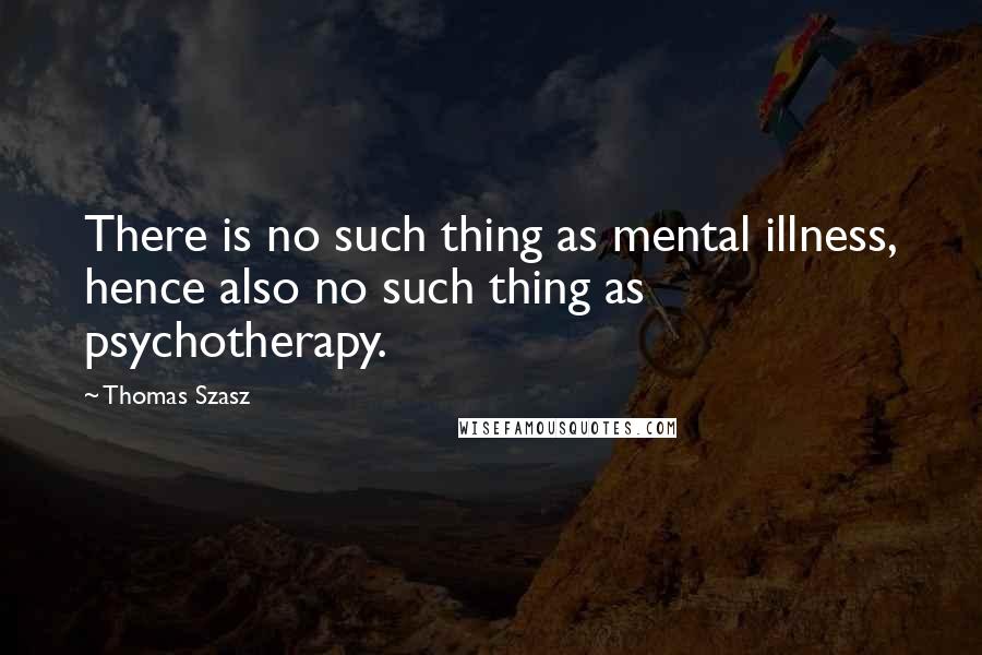 Thomas Szasz Quotes: There is no such thing as mental illness, hence also no such thing as psychotherapy.