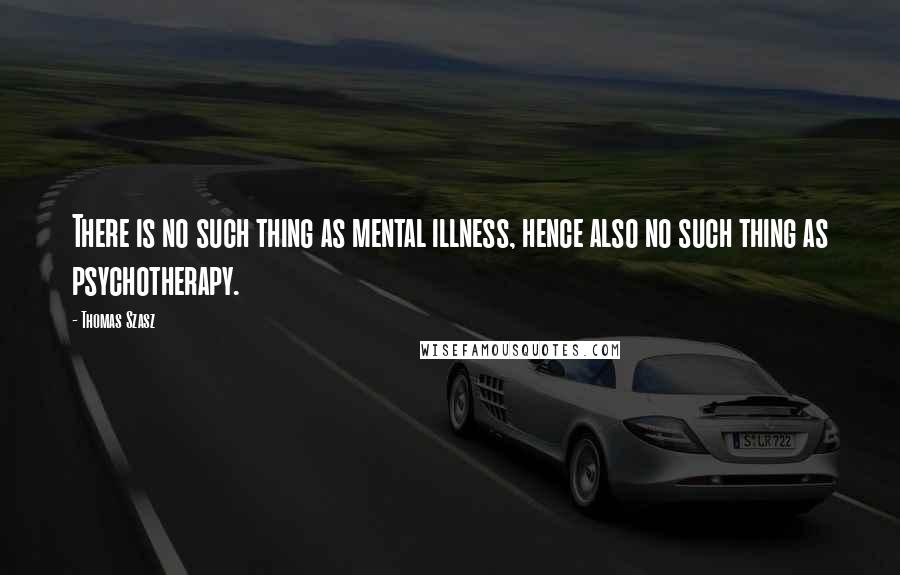 Thomas Szasz Quotes: There is no such thing as mental illness, hence also no such thing as psychotherapy.