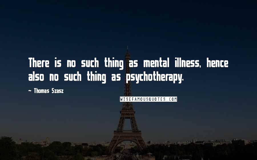 Thomas Szasz Quotes: There is no such thing as mental illness, hence also no such thing as psychotherapy.