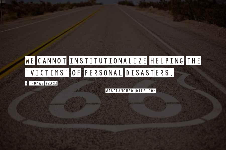 Thomas Szasz Quotes: We cannot institutionalize helping the "victims" of personal disasters.