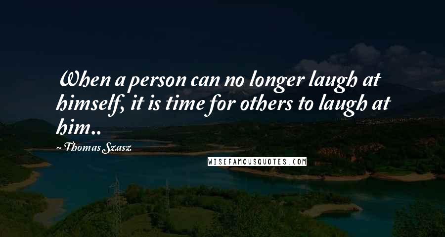 Thomas Szasz Quotes: When a person can no longer laugh at himself, it is time for others to laugh at him..