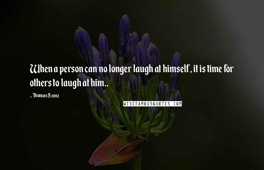 Thomas Szasz Quotes: When a person can no longer laugh at himself, it is time for others to laugh at him..