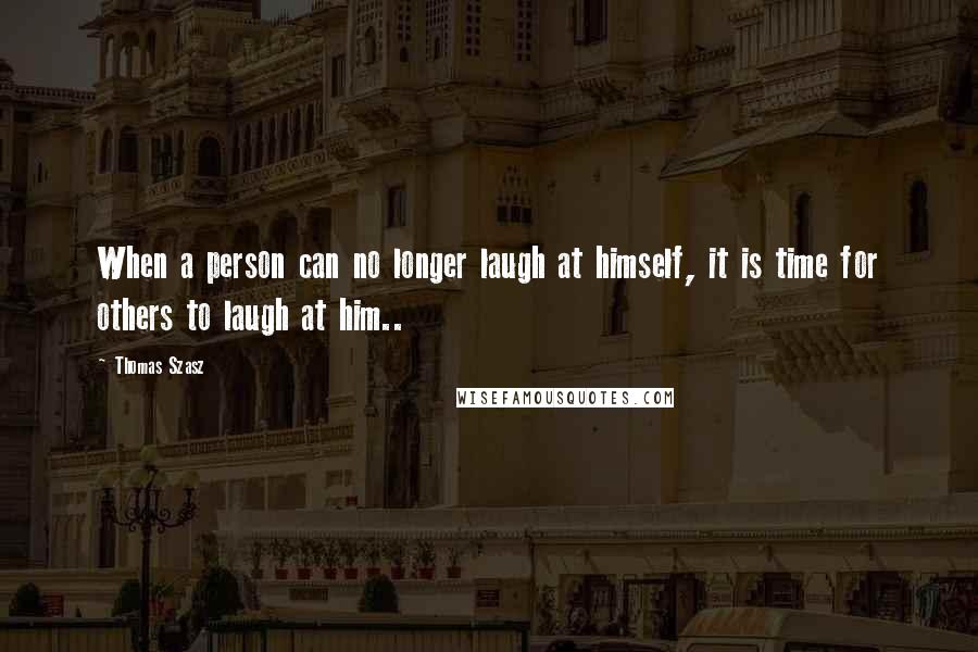 Thomas Szasz Quotes: When a person can no longer laugh at himself, it is time for others to laugh at him..