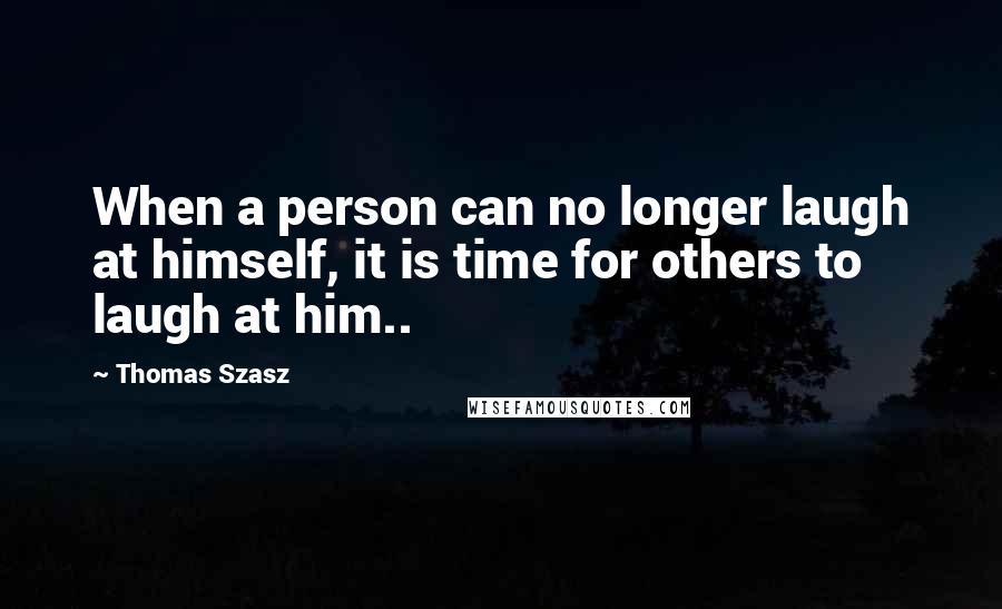 Thomas Szasz Quotes: When a person can no longer laugh at himself, it is time for others to laugh at him..