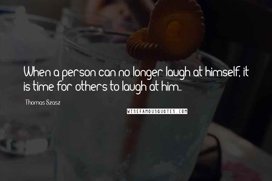 Thomas Szasz Quotes: When a person can no longer laugh at himself, it is time for others to laugh at him..
