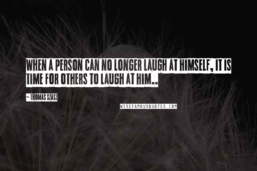 Thomas Szasz Quotes: When a person can no longer laugh at himself, it is time for others to laugh at him..